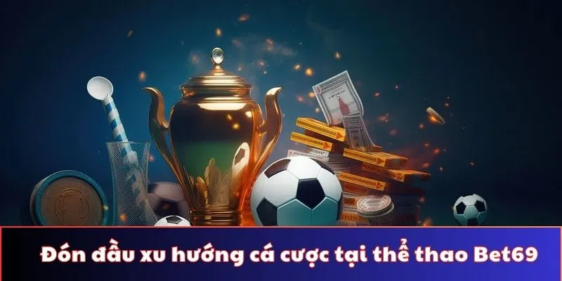 Đón đầu những xu hướng cá cược tại sảnh thể thao Bet69